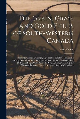 The Grain, Grass and Gold Fields of South-western Canada [microform]