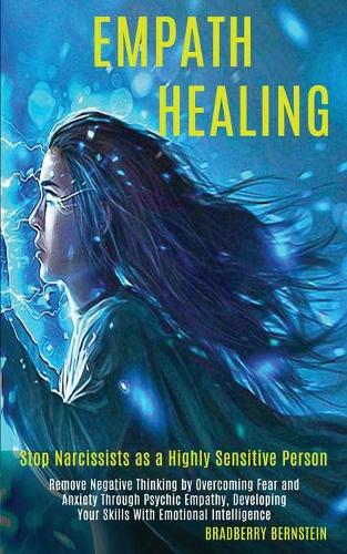 Empath Healing: Remove Negative Thinking by Overcoming Fear and Anxiety Through Psychic Empathy, Developing Your Skills With Emotional Intelligence (Stop Narcissists as a Highly Sensitive Person