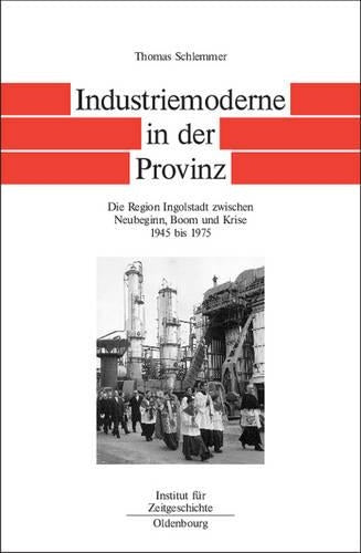 Industriemoderne in der Provinz: Die Region Ingolstadt zwischen Neubeginn, Boom und Krise 1945 bis 1975 (Quellen und Darstellungen zur Zeitgeschichte, 57) (German Edition
