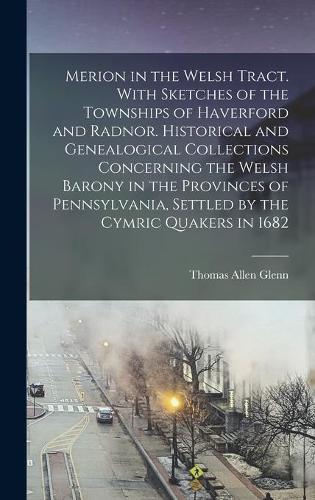 Merion in the Welsh Tract. With Sketches of the Townships of Haverford and Radnor. Historical and Genealogical Collections Concerning the Welsh Barony in the Provinces of Pennsylvania, Settled by the