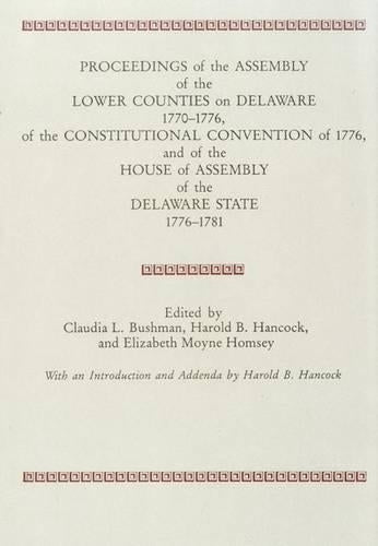PROCEEDINGS of the ASSEMBLY of the LOWER COUNTIES on DELAWARE 1770-1776, of the CONSTITUTIONAL CONVENTION of 1776 and of the HOUSE of ASSEMBLY of the DELAWARE STATE 1776-1781 (V.1)