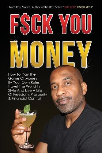 Fuck You Money: How To Play The Game Of Money By Your Own Rules, Travel The World In Style And Live A Life Of Freedom, Prosperity & Financial Control: 5 (BAD BOYS FINISH RICH