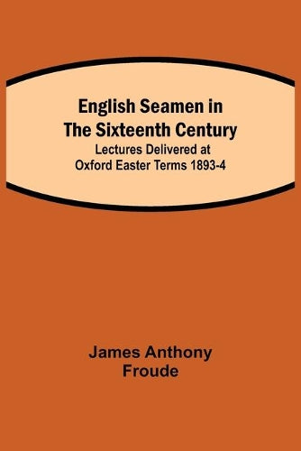 English Seamen In The Sixteenth Century; Lectures Delivered At Oxford Easter Terms 1893-4