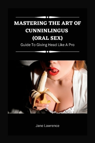MASTERING THE ART OF CUNNINLINGUS (ORAL SEX): GUIDE TO GIVING HEAD LIKE A PRO (Oral Delights