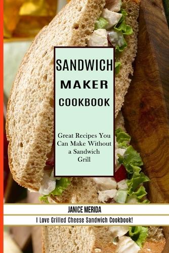 Sandwich Recipes Book: The Sandwich Cookbook for All Things Sweet and Wonderful! (A Chicken Sandwich Cookbook for Effortless Meals