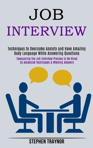 Job Interview: Conquering the Job Interview Process to Be Hired by Advanced Techniques & Winning Answers (Techniques to Overcome Anxiety and Have Amazing Body Language While Answering Questions
