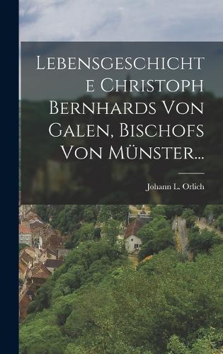 Lebensgeschichte Christoph Bernhards Von Galen, Bischofs Von Münster...