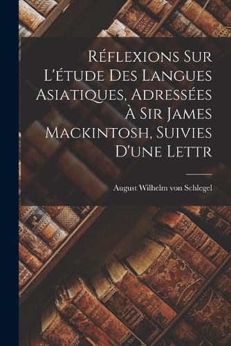 Réflexions sur L'étude des Langues Asiatiques, Adressées à Sir James Mackintosh, Suivies D'une Lettr