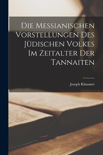 Die Messianischen Vorstellungen Des Jüdischen Volkes Im Zeitalter Der Tannaiten