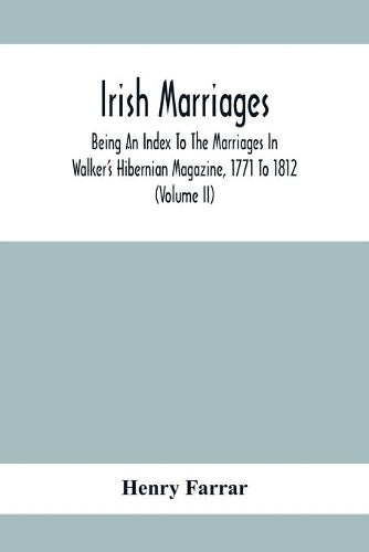 Irish Marriages, Being An Index To The Marriages In Walker'S Hibernian Magazine, 1771 To 1812; With An Appendix, From The Notes Of Sir Arthur Vicars, F.S.A. Ulster King Of Arms, Of The Births, Marriag