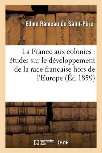 La France Aux Colonies: Études Sur Le Développement de la Race Française Hors de l'Europe