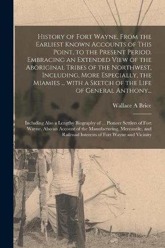 History of Fort Wayne, From the Earliest Known Accounts of This Point, to the Present Period. Embracing an Extended View of the Aboriginal Tribes of the Northwest, Including, More Especially, the Miam