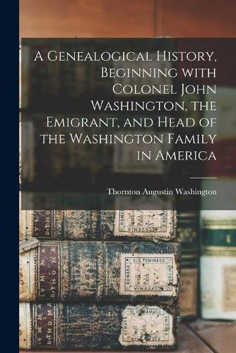 A Genealogical History, Beginning With Colonel John Washington, the Emigrant, and Head of the Washington Family in America