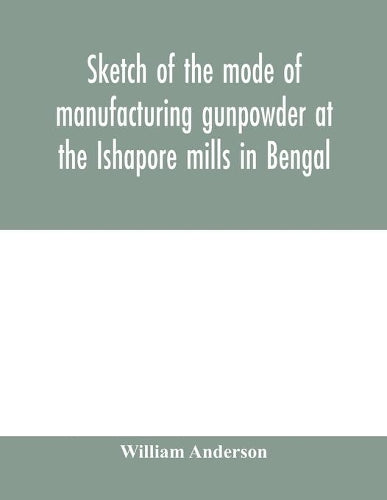 Sketch of the mode of manufacturing gunpowder at the Ishapore mills in Bengal. With a record of the experiments carried on to ascertain the value of charge, windage, vent and weight, etc. in mortars a