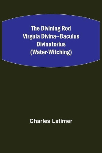 The Divining Rod Virgula Divina--Baculus Divinatorius (Water-Witching)