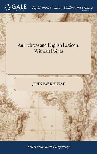 An Hebrew and English Lexicon, Without Points: ... To This Work is Prefixed a Methodical Hebrew Grammar, ... By John Parkhurst