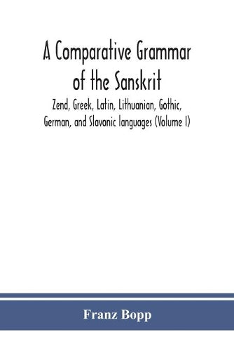A comparative grammar of the Sanskrit, Zend, Greek, Latin, Lithuanian, Gothic, German, and Sclavonic languages (Volume I