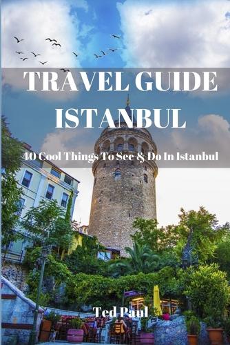 TRAVEL GUIDE ISTANBUL 2023: 40 Cool Things To See & Do in Istanbul (Ted Paul Travel & Adventure Guide