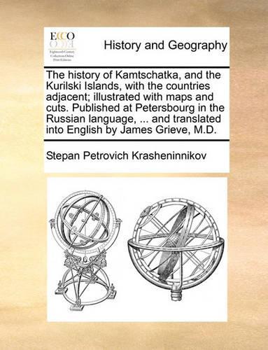 The History of Kamtschatka, and the Kurilski Islands, with the Countries Adjacent; Illustrated with Maps and Cuts. Published at Petersbourg in the Russian Language, ... and Translated Into English by