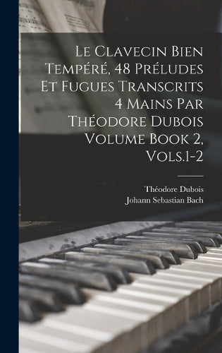 Le Clavecin Bien Tempéré, 48 Préludes et Fugues Transcrits 4 Mains par Théodore Dubois Volume Book 2, Vols.1-2