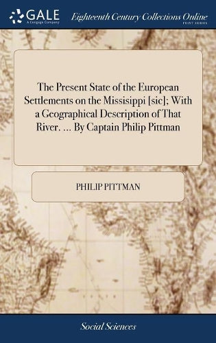 The Present State of the European Settlements on the Missisippi [sic]; With a Geographical Description of That River. ... By Captain Philip Pittman