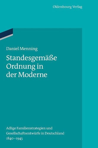 Standesgemäße Ordnung in der Moderne: Adlige Familienstrategien und Gesellschaftsentwürfe in Deutschland 1840-1945 (Ordnungssysteme, 42) (German Edition
