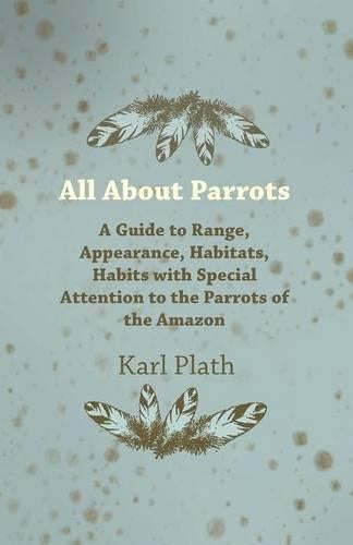 All About Parrots - A Guide to Range, Appearance, Habitats, Habits with Special Attention to the Parrots of the Amazon