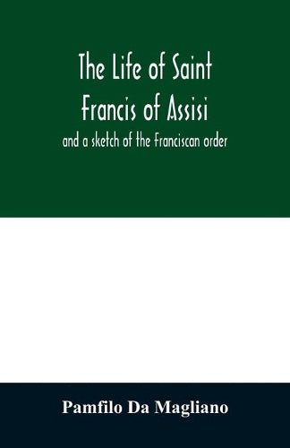 The life of Saint Francis of Assisi, and a sketch of the Franciscan order