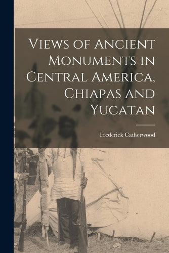 Views of Ancient Monuments in Central America, Chiapas and Yucatan