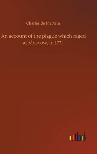 An account of the plague which raged at Moscow, in 1771