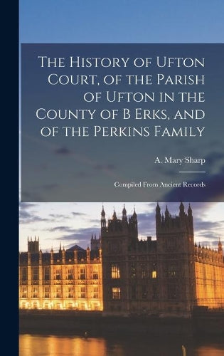 The History of Ufton Court, of the Parish of Ufton in the County of B Erks, and of the Perkins Family