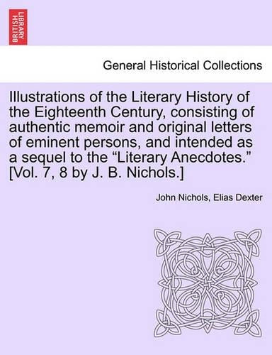 Illustrations of the Literary History of the Eighteenth Century, consisting of authentic memoir and original letters of eminent persons, and intended as a sequel to the "Literary Anecdotes." [Vol. 7, 8 by J. B. Nichols.] vol. II