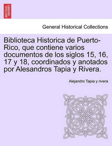 Biblioteca Historica de Puerto-Rico, que contiene varios documentos de los siglos 15, 16, 17 y 18, coordinados y anotados por Alesandros Tapia y Rivera.