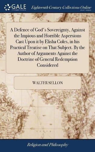 A Defence of God's Sovereignty, Against the Impious and Horrible Aspersions Cast Upon it by Elisha Coles, in his Practical Treatise on That Subject. By the Author of Arguments Against the Doctrine of
