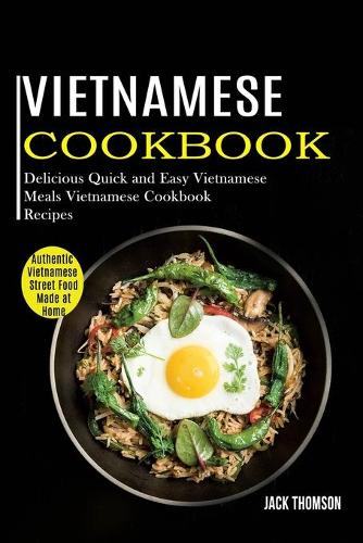 Vietnamese Cookbook: Delicious Quick and Easy Vietnamese Meals Vietnamese Cookbook Recipes (Authentic Vietnamese Street Food Made at Home