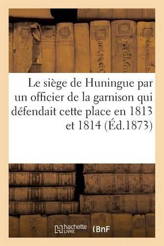 Le Siège de Huningue, Par Un Officier de la Garnison Qui Défendait Cette Place En 1813 Et En 1814