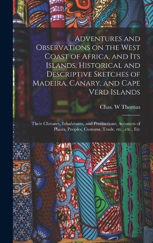Adventures and Observations on the West Coast of Africa, and Its Islands. Historical and Descriptive Sketches of Madeira, Canary, and Cape Verd Islands; Their Climates, Inhabitants, and Productions; Accounts of Places, Peoples, Customs, Trade, Etc., ...