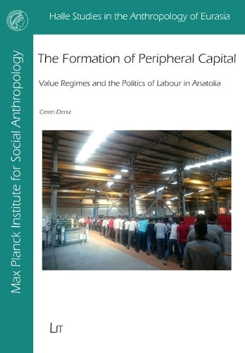The Formation of Peripheral Capital: Value Regimes and the Politics of Labour in Anatolia (Halle Studies in the Anthropology of Eurasia