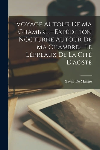 Voyage Autour De Ma Chambre.--Expédition Nocturne Autour De Ma Chambre.--Le Lépreaux De La Cité D'aoste