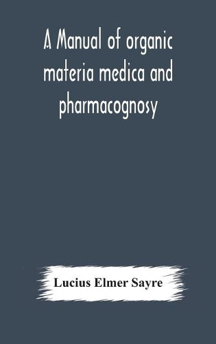 A Manual Of Organic Materia Medica And Pharmacognosy; An Introduction To The Study Of The Vegetable Kingdom And The Vegetable And Animal Drugs (With Syllabus Of Inorganic Remedial Agents) Comprising T