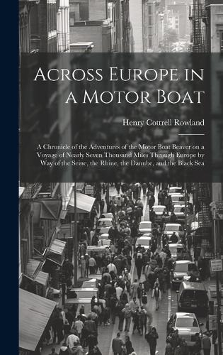 Across Europe in a Motor Boat; a Chronicle of the Adventures of the Motor Boat Beaver on a Voyage of Nearly Seven Thousand Miles Through Europe by way of the Seine, the Rhine, the Danube, and the Blac