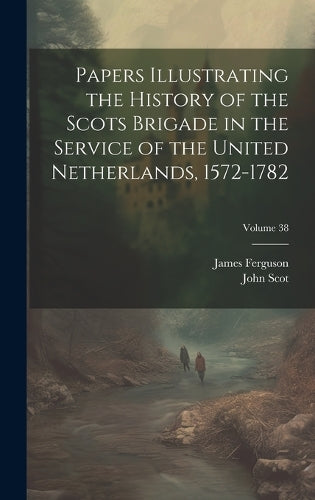 Papers Illustrating the History of the Scots Brigade in the Service of the United Netherlands, 1572-1782; Volume 38