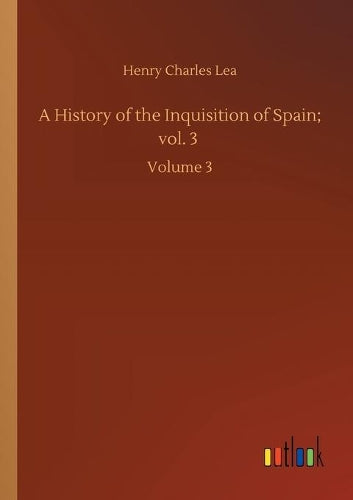 A History of the Inquisition of Spain; vol. 3