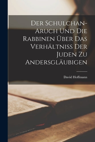 Der Schulchan-Aruch Und Die Rabbinen Über Das Verhältniss Der Juden Zu Andersgläubigen