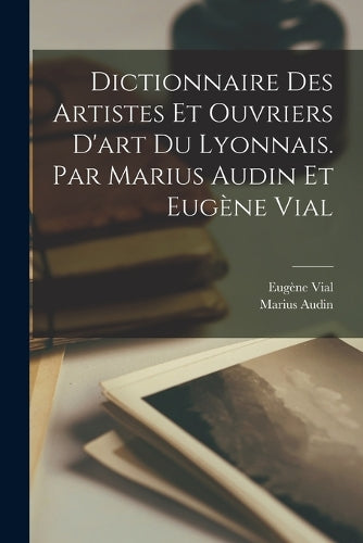 Dictionnaire des artistes et ouvriers d'art du Lyonnais. Par Marius Audin et Eugène Vial