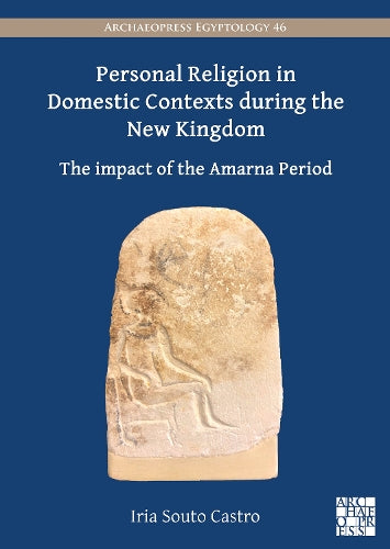 Personal Religion in Domestic Contexts during the New Kingdom: The Impact of the Amarna Period (Archaeopress Egyptology