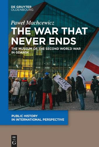 The War that Never Ends: The Museum of the Second World War in Gdańsk (Public History in International Perspective, 1