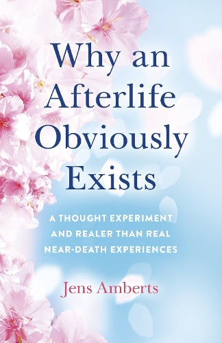 Why an Afterlife Obviously Exists – A Thought Experiment and Realer Than Real Near–Death Experiences