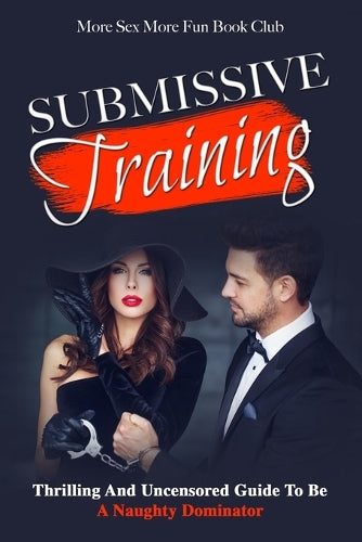 Submissive Training: Thrilling And Uncensored Guide To Be A Naughty Dominator: Thrilling And Uncensored Guide To Be A Naughty Submissive (Bdsm for Beginners