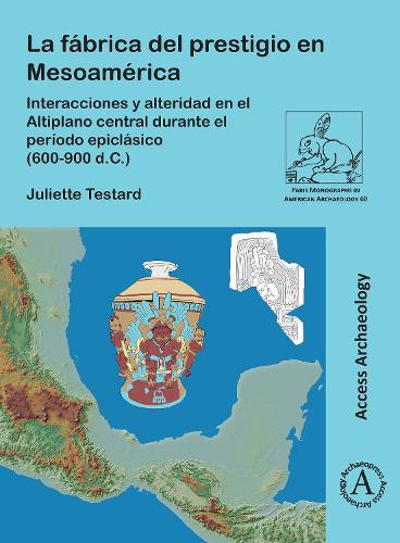 La fábrica del prestigio en Mesoamérica: Interacciones y alteridad en el Altiplano central durante el período epiclásico (600-900 d.C.) (Paris Monographs in American Archaeology